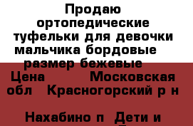 Продаю ортопедические туфельки для девочки,мальчика.бордовые-20 размер,бежевые 2 › Цена ­ 500 - Московская обл., Красногорский р-н, Нахабино п. Дети и материнство » Детская одежда и обувь   